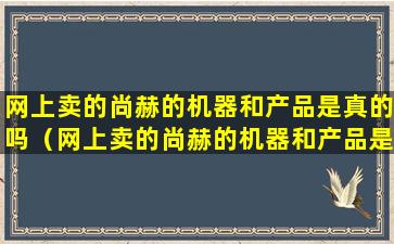 网上卖的尚赫的机器和产品是真的吗（网上卖的尚赫的机器和产品是真的吗能买吗）