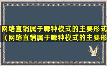 网络直销属于哪种模式的主要形式（网络直销属于哪种模式的主要形式类型）