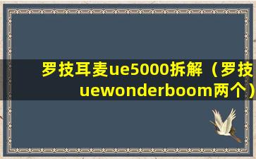 罗技耳麦ue5000拆解（罗技uewonderboom两个）