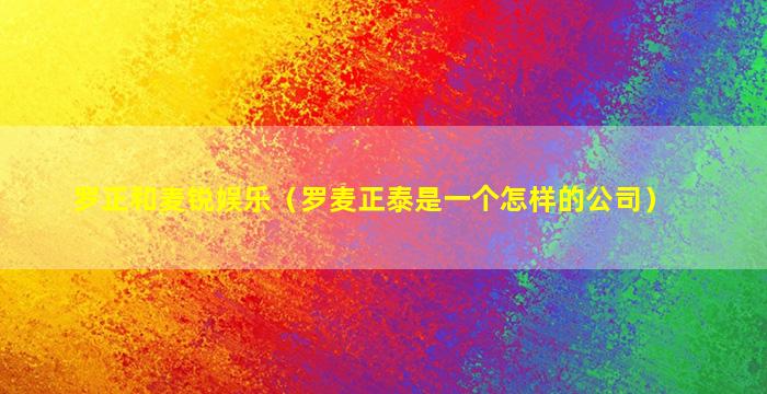 罗正和麦锐娱乐（罗麦正泰是一个怎样的公司）