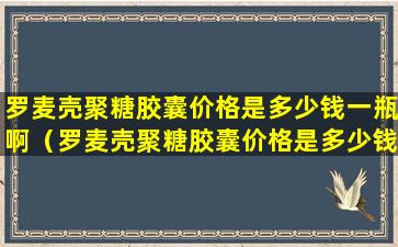 罗麦壳聚糖胶囊价格是多少钱一瓶啊（罗麦壳聚糖胶囊价格是多少钱一瓶啊图片）