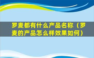 罗麦都有什么产品名称（罗麦的产品怎么样效果如何）