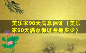 美乐家90天满意保证（美乐家90天满意保证金是多少）