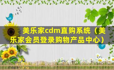 美乐家cdm直购系统（美乐家会员登录购物产品中心）