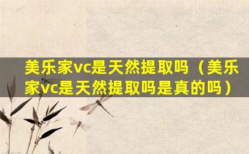 美乐家vc是天然提取吗（美乐家vc是天然提取吗是真的吗）