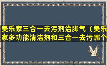 美乐家三合一去污剂治脚气（美乐家多功能清洁剂和三合一去污哪个好用）