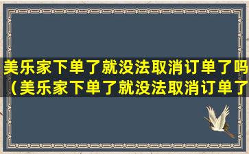 美乐家下单了就没法取消订单了吗（美乐家下单了就没法取消订单了吗怎么回事）