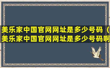 美乐家中国官网网址是多少号码（美乐家中国官网网址是多少号码啊）