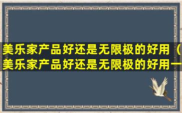 美乐家产品好还是无限极的好用（美乐家产品好还是无限极的好用一点）