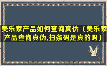 美乐家产品如何查询真伪（美乐家产品查询真伪,扫条码是真的吗）