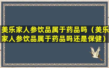 美乐家人参饮品属于药品吗（美乐家人参饮品属于药品吗还是保健）