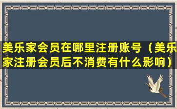 美乐家会员在哪里注册账号（美乐家注册会员后不消费有什么影响）