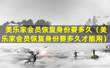 美乐家会员恢复身份要多久（美乐家会员恢复身份要多久才能用）