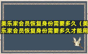 美乐家会员恢复身份需要多久（美乐家会员恢复身份需要多久才能用）