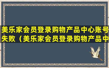 美乐家会员登录购物产品中心账号失败（美乐家会员登录购物产品中心账号失败怎么回事）