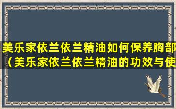 美乐家依兰依兰精油如何保养胸部（美乐家依兰依兰精油的功效与使用方法）