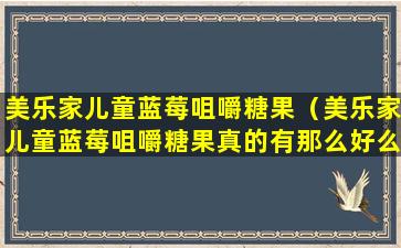 美乐家儿童蓝莓咀嚼糖果（美乐家儿童蓝莓咀嚼糖果真的有那么好么）