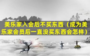 美乐家入会后不买东西（成为美乐家会员后一直没买东西会怎样）