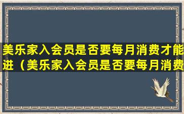 美乐家入会员是否要每月消费才能进（美乐家入会员是否要每月消费才能进会员）