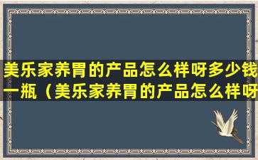 美乐家养胃的产品怎么样呀多少钱一瓶（美乐家养胃的产品怎么样呀多少钱一瓶啊）