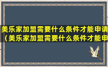 美乐家加盟需要什么条件才能申请（美乐家加盟需要什么条件才能申请营业执照）