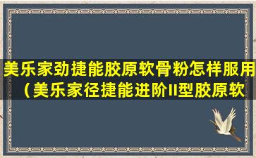 美乐家劲捷能胶原软骨粉怎样服用（美乐家径捷能进阶II型胶原软骨粉怎么吃）