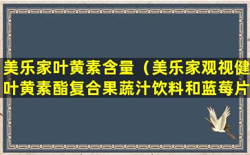 美乐家叶黄素含量（美乐家观视健叶黄素酯复合果蔬汁饮料和蓝莓片）