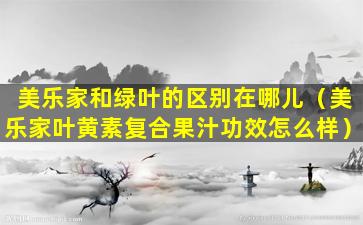 美乐家和绿叶的区别在哪儿（美乐家叶黄素复合果汁功效怎么样）