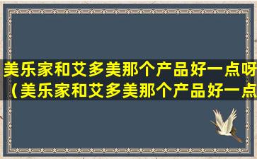 美乐家和艾多美那个产品好一点呀（美乐家和艾多美那个产品好一点呀图片）