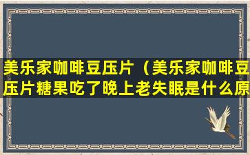 美乐家咖啡豆压片（美乐家咖啡豆压片糖果吃了晚上老失眠是什么原因）