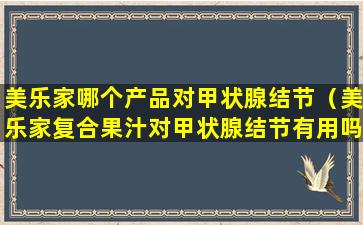 美乐家哪个产品对甲状腺结节（美乐家复合果汁对甲状腺结节有用吗）