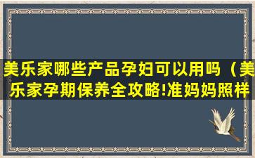 美乐家哪些产品孕妇可以用吗（美乐家孕期保养全攻略!准妈妈照样美成仙!）