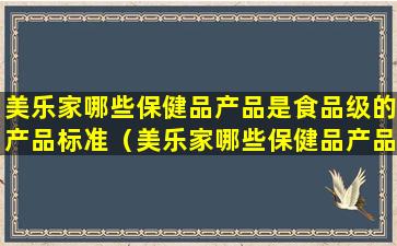 美乐家哪些保健品产品是食品级的产品标准（美乐家哪些保健品产品是食品级的产品标准代号）