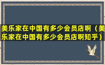 美乐家在中国有多少会员店啊（美乐家在中国有多少会员店啊知乎）