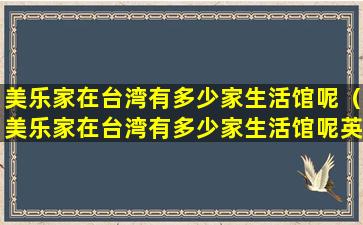 美乐家在台湾有多少家生活馆呢（美乐家在台湾有多少家生活馆呢英语）