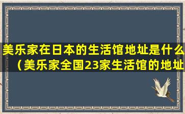 美乐家在日本的生活馆地址是什么（美乐家全国23家生活馆的地址是什么地方）