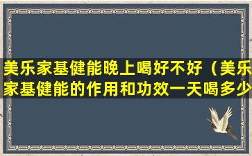 美乐家基健能晚上喝好不好（美乐家基健能的作用和功效一天喝多少）