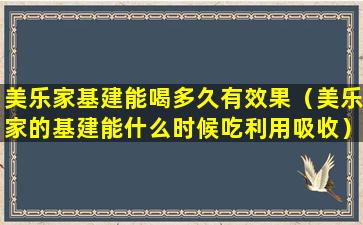 美乐家基建能喝多久有效果（美乐家的基建能什么时候吃利用吸收）