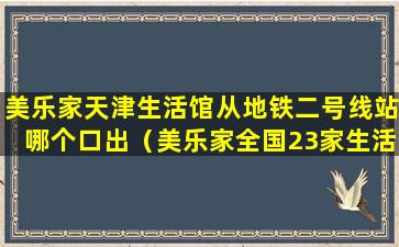 美乐家天津生活馆从地铁二号线站哪个口出（美乐家全国23家生活馆的地址是什么地方）