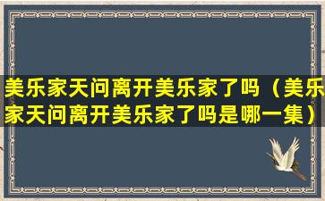 美乐家天问离开美乐家了吗（美乐家天问离开美乐家了吗是哪一集）