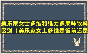 美乐家女士多维和维力多果味饮料区别（美乐家女士多维是饭前还是饭后服）