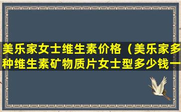 美乐家女士维生素价格（美乐家多种维生素矿物质片女士型多少钱一瓶）