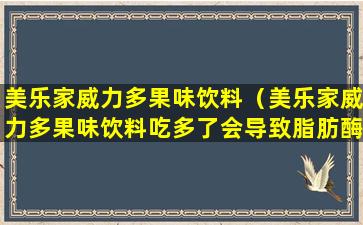 美乐家威力多果味饮料（美乐家威力多果味饮料吃多了会导致脂肪酶变高吗）