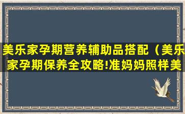 美乐家孕期营养辅助品搭配（美乐家孕期保养全攻略!准妈妈照样美成仙!）