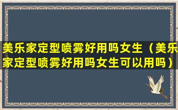 美乐家定型喷雾好用吗女生（美乐家定型喷雾好用吗女生可以用吗）