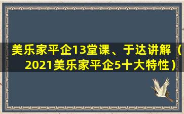 美乐家平企13堂课、于达讲解（2021美乐家平企5十大特性）