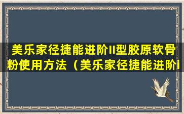 美乐家径捷能进阶II型胶原软骨粉使用方法（美乐家径捷能进阶ii型胶原软骨粉使用方法）