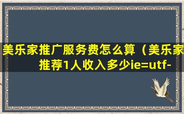 美乐家推广服务费怎么算（美乐家推荐1人收入多少ie=utf-8）