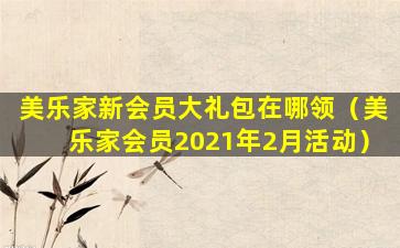 美乐家新会员大礼包在哪领（美乐家会员2021年2月活动）