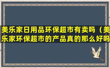 美乐家日用品环保超市有卖吗（美乐家环保超市的产品真的那么好吗）